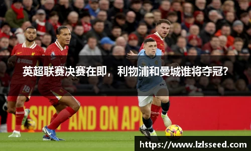 英超联赛决赛在即，利物浦和曼城谁将夺冠？