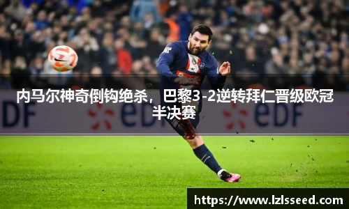 内马尔神奇倒钩绝杀，巴黎3-2逆转拜仁晋级欧冠半决赛